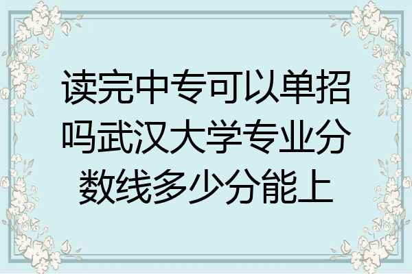 读完中专可以单招吗武汉大学专业分数线多少分能上