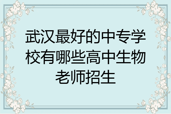 武汉最好的中专学校有哪些高中生物老师招生