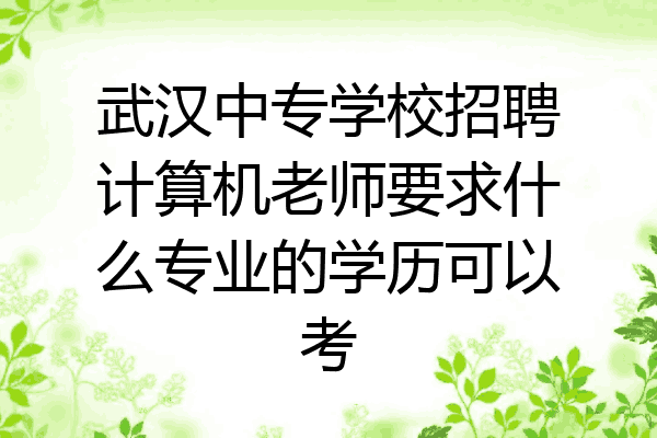 武汉中专学校招聘计算机老师要求什么专业的学历可以考