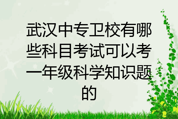 武汉中专卫校有哪些科目考试可以考一年级科学知识题的