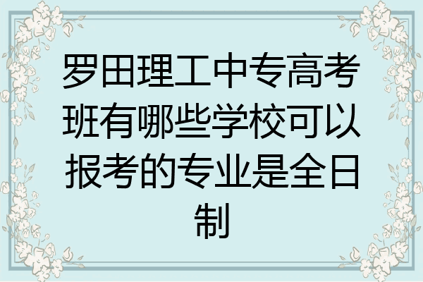 罗田理工中专高考班有哪些学校可以报考的专业是全日制