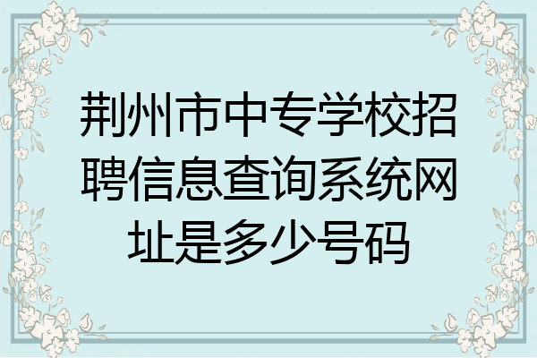 荆州市中专学校招聘信息查询系统网址是多少号码