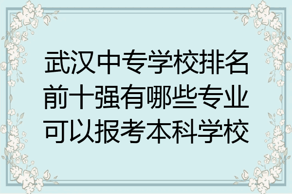 武汉中专学校排名前十强有哪些专业可以报考本科学校