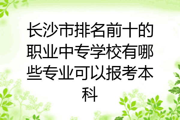 长沙市排名前十的职业中专学校有哪些专业可以报考本科