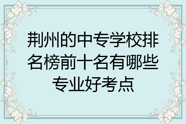 荆州的中专学校排名榜前十名有哪些专业好考点