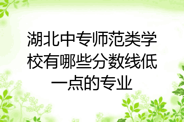 湖北中专师范类学校有哪些分数线低一点的专业
