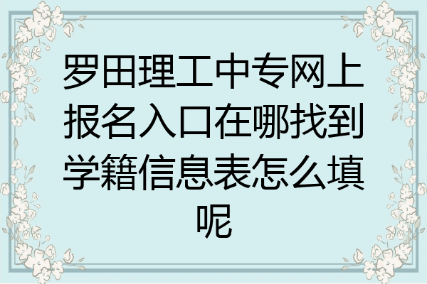 罗田理工中专网上报名入口在哪找到学籍信息表怎么填呢