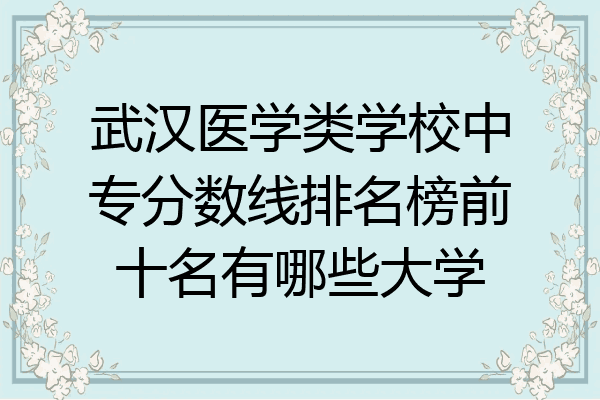武汉医学类学校中专分数线排名榜前十名有哪些大学