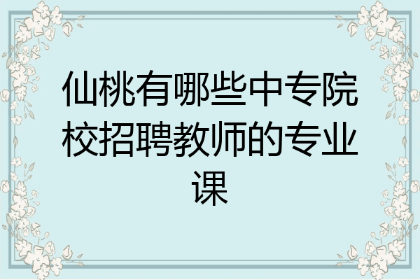 仙桃有哪些中专院校招聘教师的专业课