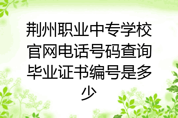 荆州职业中专学校官网电话号码查询毕业证书编号是多少