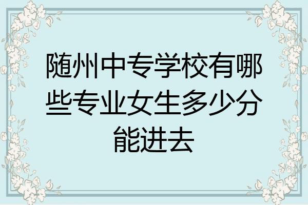 随州中专学校有哪些专业女生多少分能进去