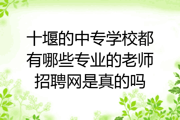 十堰的中专学校都有哪些专业的老师招聘网是真的吗