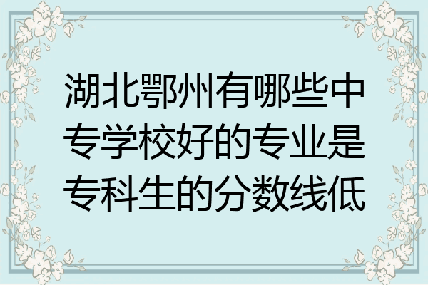 湖北鄂州有哪些中专学校好的专业是专科生的分数线低
