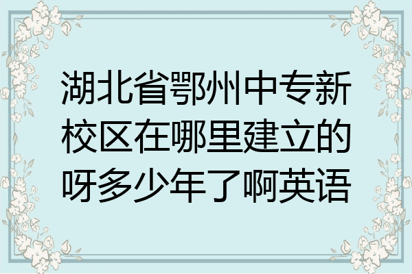 湖北省鄂州中专新校区在哪里建立的呀多少年了啊英语