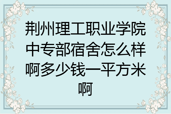 荆州理工职业学院中专部宿舍怎么样啊多少钱一平方米啊