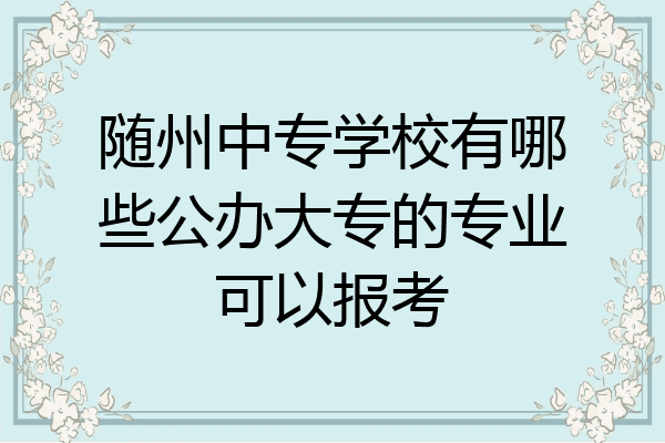 随州中专学校有哪些公办大专的专业可以报考
