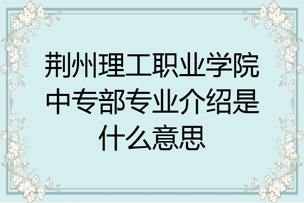 荆州理工职业学院中专部专业介绍是什么意思