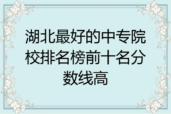 湖北最好的中专院校排名榜前十名分数线高