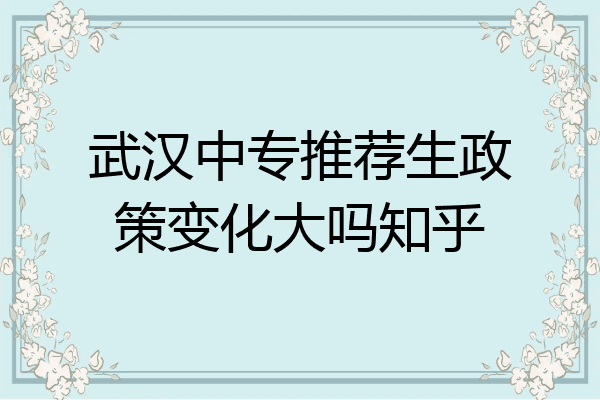 武汉中专推荐生政策变化大吗知乎