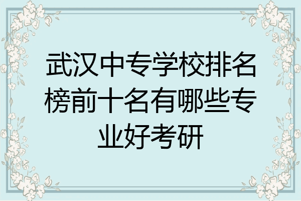 武汉中专学校排名榜前十名有哪些专业好考研