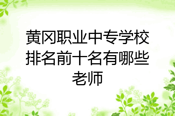 黄冈职业中专学校排名前十名有哪些老师