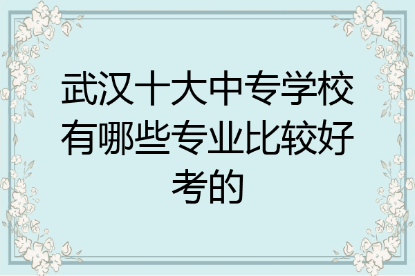 武汉十大中专学校有哪些专业比较好考的