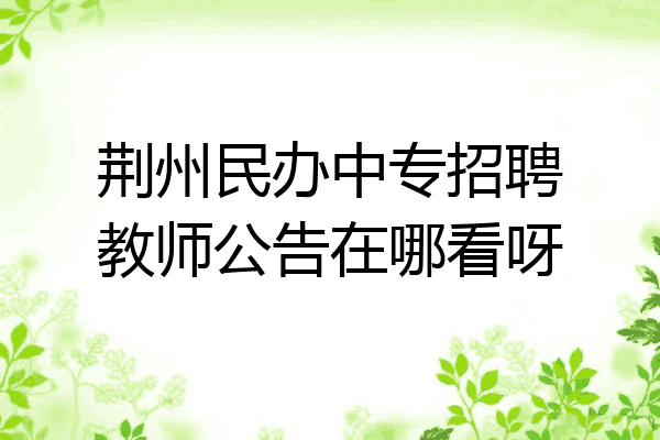 荆州民办中专招聘教师公告在哪看呀