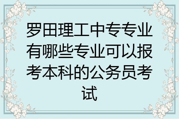 罗田理工中专专业有哪些专业可以报考本科的公务员考试
