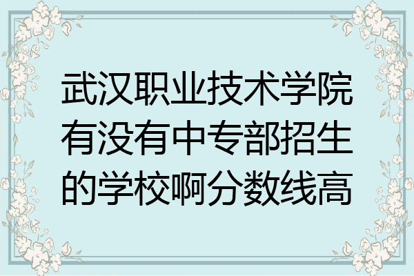 武汉职业技术学院有没有中专部招生的学校啊分数线高