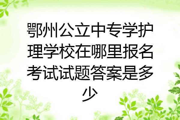 鄂州公立中专学护理学校在哪里报名考试试题答案是多少