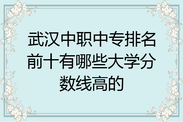 武汉中职中专排名前十有哪些大学分数线高的