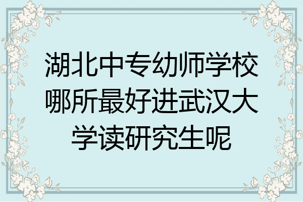 湖北中专幼师学校哪所最好进武汉大学读研究生呢