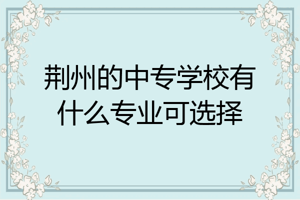 荆州的中专学校有什么专业可选择