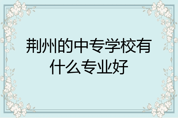 荆州的中专学校有什么专业好