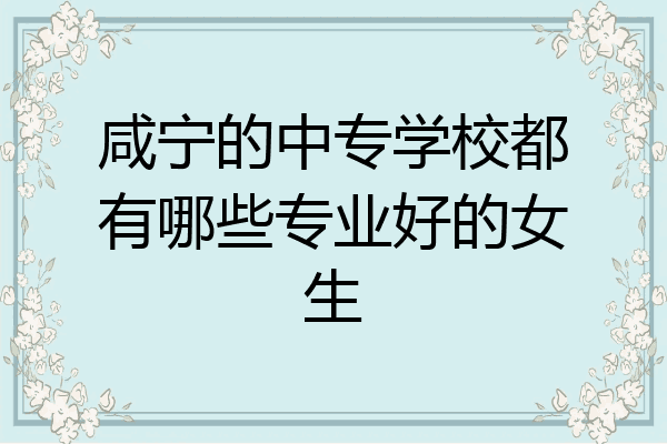 咸宁的中专学校都有哪些专业好的女生