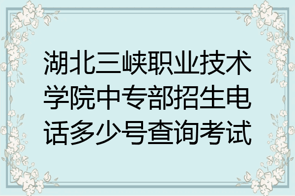 湖北三峡职业技术学院中专部招生电话多少号查询考试
