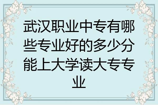 武汉职业中专有哪些专业好的多少分能上大学读大专专业