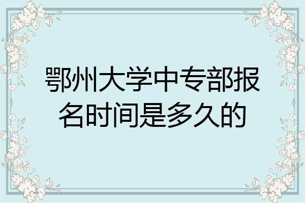 鄂州大学中专部报名时间是多久的