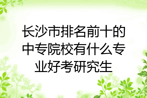 长沙市排名前十的中专院校有什么专业好考研究生