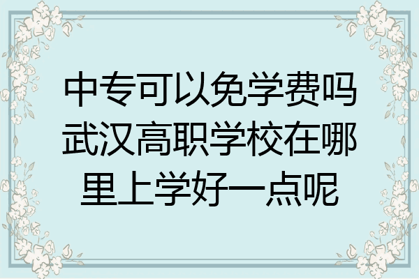 中专可以免学费吗武汉高职学校在哪里上学好一点呢
