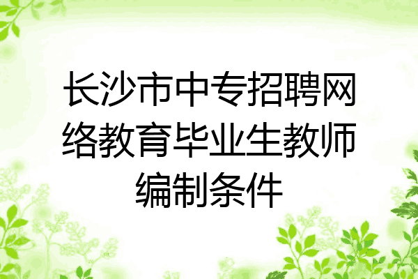 长沙市中专招聘网络教育毕业生教师编制条件