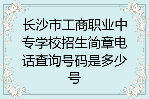 长沙市工商职业中专学校招生简章电话查询号码是多少号