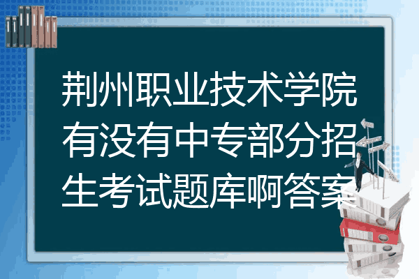 荆州职业技术学院有没有中专部分招生考试题库啊答案