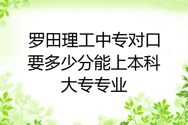 罗田理工中专对口要多少分能上本科大专专业