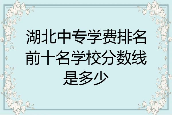 湖北中专学费排名前十名学校分数线是多少