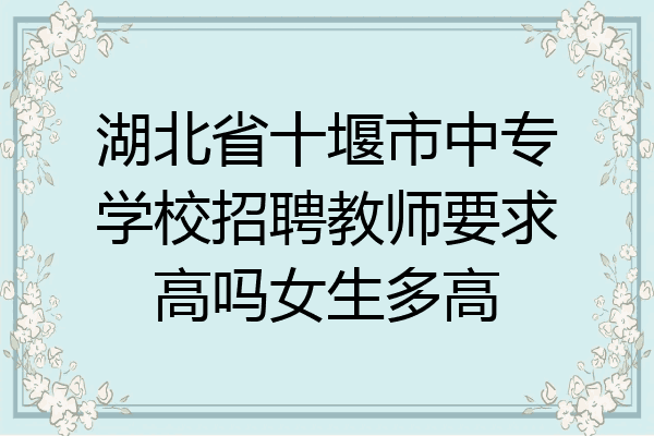 湖北省十堰市中专学校招聘教师要求高吗女生多高