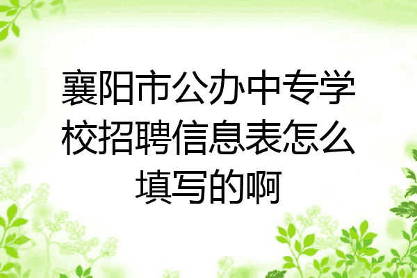 襄阳市公办中专学校招聘信息表怎么填写的啊