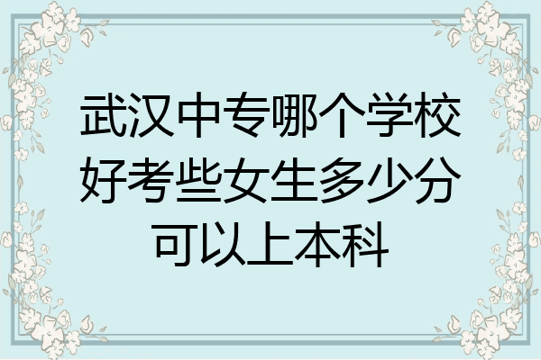 武汉中专哪个学校好考些女生多少分可以上本科