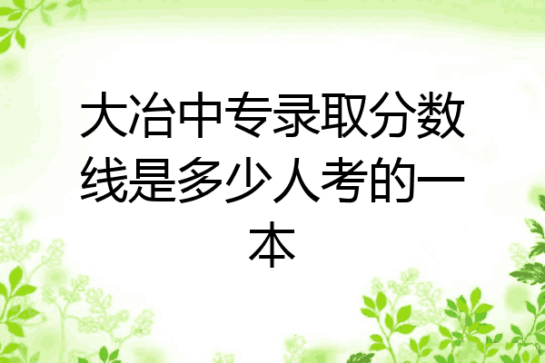 大冶中专录取分数线是多少人考的一本