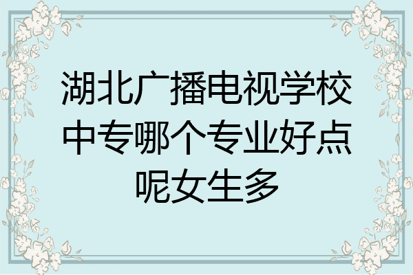 湖北广播电视学校中专哪个专业好点呢女生多